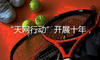 “天网行动”开展十年
�，追回外逃人员1.4万余人
