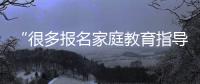 “很多报名家庭教育指导师培训的家长，属于有病乱投医”