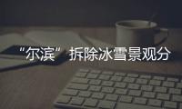 “尔滨”拆除冰雪景观分几步�？一文了解