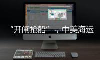 “开闸抢船”
，中美海运价格飙升
