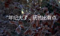 “年纪大了
，玩芭比有点幼稚”
	：棉花娃娃寄托的情感生意