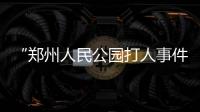“郑州人民公园打人事件”续

：17人被抓�，系临时起意相约作案