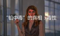 “铅中毒”的真相：毒性最大的�，并不是铅