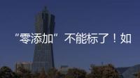 “零添加”不能标了�	！如何看懂配料表吃得更安全？