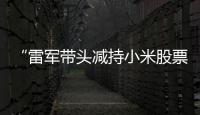 “雷军带头减持小米股票”	？小米公关部总经理辟谣