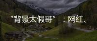 “背景太假哥”	：网红、政协委员和曾经的失败者
