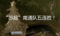 “苏超”南通队五连胜	！背后的秘密→