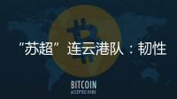 “苏超”连云港队	
：韧性之战，是拼到最后一秒的倔强