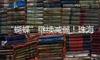 “蝴蝶”继续减弱
！珠海市气象台发布台风最新动态→
