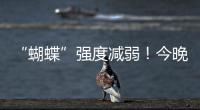“蝴蝶”强度减弱
！今晚到明天珠海仍有暴雨！台风位置→