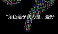 “角色给予我力量	，爱好膨胀我梦想“