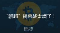 “赣超”揭幕战太燃了
！“南哥”鏖战平“镇南王”