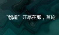 “赣超”开幕在即�，首轮五场对决阵容发布