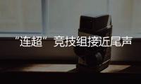 “连超”竞技组接近尾声，全民组32强即将尘埃落定