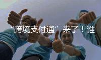 “跨境支付通”来了！谁可以用�？怎么用？