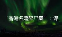 “香港名媛碎尸案”	：谋杀、纠纷与遗产