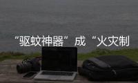 “驱蚊神器”成“火灾制造机”？珠海消防：夏日驱蚊记住“三不要”