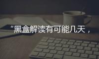 “黑盒解读有可能几天，也有可能数月”