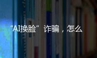 “AI换脸”诈骗，怎么防？