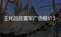 王化回应雷军广告报价37万起：未有计划接商单