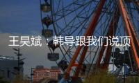 王昊斌：韩导跟我们说顶峰相见	，到一线队任教是他努力的结果