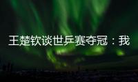 王楚钦谈世乒赛夺冠
：我兑现了世界杯失利后对王皓教练的承诺