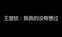 王楚钦�：我真的没有想过大满贯这事，脚踏实地专注每一场比赛