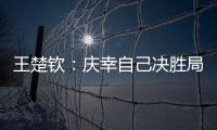 王楚钦：庆幸自己决胜局赢下比赛	，没有想到自己能打进决赛