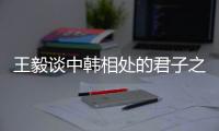王毅谈中韩相处的君子之道：虽有不同但相互尊重