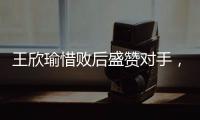 王欣瑜惜败后盛赞对手
，坦言不后悔已做到最好
，剩女双三姝扛大旗