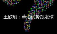 王欣瑜：草地优势跟发球接发有很大关系；赛后和陈冠希有交流