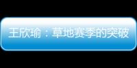王欣瑜�：草地赛季的突破超出预期，完全没敢想会有这样的状态