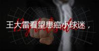 王大雷看望患癌小球迷	，并与其约定特殊庆祝动作