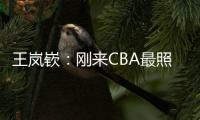 王岚嵚：刚来CBA最照顾我的老大哥是西热 他对我们挺苛刻