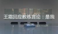 王霜回应教练言论�：是我没有做好 辜负他期望