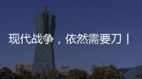 现代战争，依然需要刀丨军事