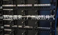 热浪袭来
，广州破五月气温纪录
，几乎追平全年高温纪录