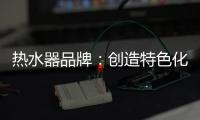 热水器品牌：创造特色化发展道路 巧用一站式整体概念
