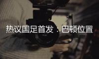 热议国足首发�：巴顿位置灵活是变量�	，日本只能算四队