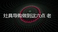 灶具导购做到这六点 老客户便主动推荐新客户