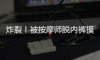 炸裂
！被按摩师脱内裤摸隐私部位30分钟，女子回家之后才报警