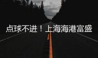 点球不进！上海海港富盛经开1