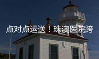 点对点运送！珠澳医院跨境转运服务正式开通