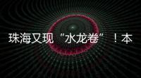 珠海又现“水龙卷”	！本周末天气→