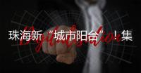 珠海新“城市阳台”�！集商业�、文旅等多功能于一体