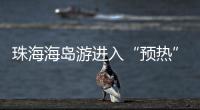 珠海海岛游进入“预热”状态，系列文旅优惠举措推出→