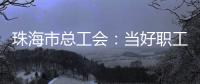珠海市总工会	：当好职工“娘家人”
，架起工会“连心桥”