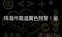 珠海市高温黄色预警！最高气温将达到35℃→