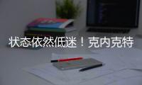 状态依然低迷
！克内克特7中2仅4分，两场三分9中0