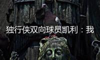 独行侠双向球员凯利	：我和克莱都是射手 有机会向他学习很兴奋